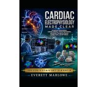 CARDIAC ELECTROPHYSIOLOGY MADE CLEAR: Arrhythmia Interpretation, Catheter Ablation, Pulsed-Field Ablation, and Device Therapy for Nurses, Cardiac Techs, and EP Fellows
