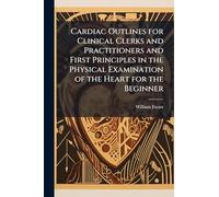 Cardiac Outlines for Clinical Clerks and Practitioners and First Principles in the Physical Examination of the Heart for the Beginner