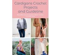 Cardigans Crochet Projects And Guideline: Beautiful and Awesome Ideas To Start Crochet Now: Cardigans Crochet for Beginners