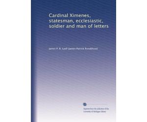 Cardinal Ximenes, statesman, ecclesiastic, soldier and man of letters