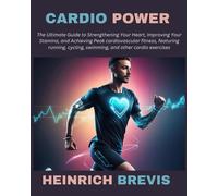 Cardio Power: The Ultimate Guide To Strengthening Your Heart, Improving Your Stamina, And Achieving Peak Cardiovascular Fitness, Featuring Running, Cycling, Swimming, And Other Cardio Exercises