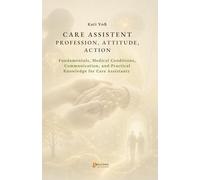 CARE ASSISTANT - PROFESSION, ATTITUDE, ACTION: Fundamentals, Pathology, Communication, and Practical Knowledge for Care Assistants