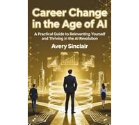 Career Change in the Age of AI: A Practical Guide to Reinventing Yourself and Thriving in the AI Revolution