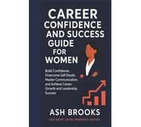Career Confidence and Success Guide for Women: Build Confidence, Overcome Self-Doubt, Master Communication, and Achieve Career Growth and Leadership Success