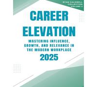 Career Elevation 2025: Mastering Influence, Growth, and Relevance in the Modern Workplace