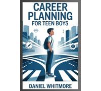 Career Planning for Teen Boys: A Practical Guide to Discover Strengths, Set Future Goals, Choose the Right Career Path, and Build Confidence for Success in Life and Work