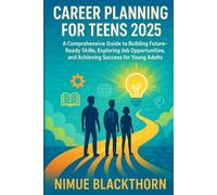 Career Planning for Teens 2025: A Comprehensive Guide to Building Future-Ready Skills, Exploring Job Opportunities, and Achieving Success for Young Adults