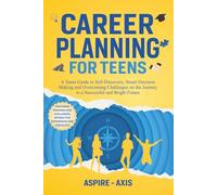 Career Planning for Teens: A Teens Guide to Self-Discovery, Smart Decision Making and Overcoming Challenges on the Journey to a Successful and Bright Future