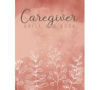 Caregiver Daily Log Book: Daily Medical care Journal for Nursing & Assisted Living Patients, Simplifying Caregiving with Organized Tracking of Vital Health Information