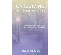 Caregiving for Your Parents: A Step-by-Step Guide for the Overwhelmed and Unprepared