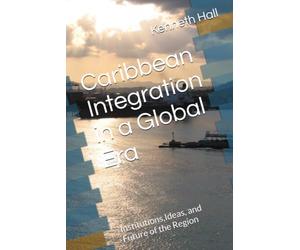 Caribbean Integration in a Global Era: Institutions,Ideas, and Future of the Region