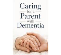 Caring for a Parent with Dementia: A Compassionate, Practical Guide for the Adult Child Becoming a Caregiver