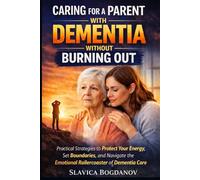 Caring for a Parent with Dementia Without Burning Out: Practical Strategies to Protect Your Energy, Set Boundaries, and Navigate the Emotional Rollercoaster of Dementia Care