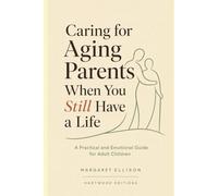 Caring for Aging Parents When You Still Have a Life: A Practical and Emotional Guide for Adult Children: Navigating the Hard Conversations, Caregiver Burnout, and Guilt of Supporting Elderly Parents