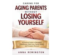 CARING FOR AGING PARENTS WITHOUT LOSING YOURSELF: A Practical Guide to Managing Healthcare, Daily Care, Family Stress, and Caregiver Burnout