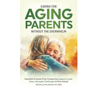 Caring For Aging Parents Without Overwhelm: Heartfelt & Hassle-Free Caregiving, Support Loved Ones, Navigate Challenges & Plan Ahead