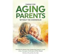 Caring For Aging Parents Without Overwhelm: Heartfelt & Hassle-Free Caregiving, Support Loved Ones, Navigate Challenges & Plan Ahead