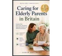 Caring for Elderly Parents in Britain: A Practical Guide for Adult Children Facing Hospital Visits, Home Care, Care Homes, Medication, Benefits and Difficult Conversations