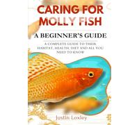 CARING FOR MOLLY FISH A BEGINNER'S GUIDE: A COMPLETE GUIDE TO THEIR HABITAT, HEALTH, DIET AND ALL YOU NEED TO KNOW