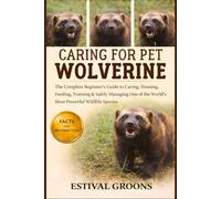 CARING FOR PET WOLVERINE: The Complete Beginner's Guide to Caring, Housing, Feeding, Training & Safely Managing One of the World’s Most Powerful Wildlife Species
