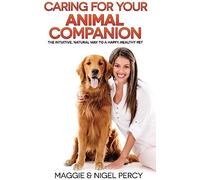 Caring For Your Animal Companion: The Intuitive, Natural Way To A Happy, Healthy Pet