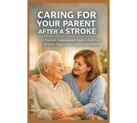 CARING FOR YOUR PARENT AFTER A STROKE: A Practical, Compassionate Guide to Daily Care, Recovery Support, and Caregiver Confidence