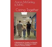 Caring Together: A Workbook for Couples, Co-Parents, and Caregivers Managing a Child's Cancer or Serious Illness