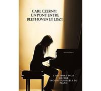 Carl Czerny : Un Pont Entre Beethoven Et Liszt - L'histoire D'un Maître Incontournable Du Piano