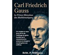 Carl friedrich Gauss Le Prince Silencieux des Mathématiques: Un voyage au cœur de la vie et de l'héritage du génie humble qui a révolutionné la science et changé le monde grâce aux chiffres
