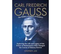 Carl Friedrich Gauss: The Hidden Architect of Numbers: Exploring the Life and Legacy of the Prince of Mathematics Who Changed the Course of History Forever