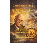 Carl Gustav Jung - Der Übersetzer der Psyche für das ewige Jetzt: Eine Synthese von 39 grundlegenden Werken
