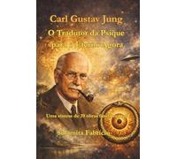 Carl Gustav Jung - O Tradutor da Psique para o Eterno Agora: Uma síntese de 39 obras fundamentais
