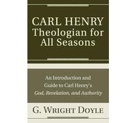 Carl Henry-Theologian for All Seasons: An Introduction and Guide to God, Revelation, and Authority