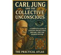 Carl Jung and the Collective Unconscious: A Complete Guide to Jungian Archetypes, Dreams, and the Shared Psyche