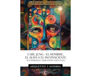 Carl Jung El Hombre, El Alma y El Inconsciente: Sus Símbolos y Arquetipos Colectivos