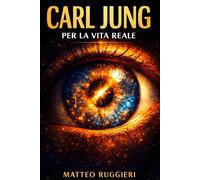 Carl Jung per la Vita Reale: Come usare simboli, inconscio e sincronicità per migliorare relazioni e decisioni quotidiane