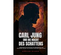 Carl Jung und die Macht des Schattens: Jungianische Psychologie zur Überwindung von Blockaden, Heilung von Traumata und einem Leben in Fülle