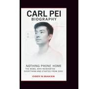CARL PEI BIOGRAPHY: Nothing Phone Home: The Rebel Who Reinvented Everything and Started from Zero
