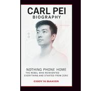 CARL PEI BIOGRAPHY: Nothing Phone Home: The Rebel Who Reinvented Everything and Started from Zero