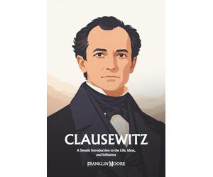Carl von Clausewitz: A Simple Introduction to the Life, Ideas, and Influence