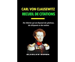 CARL VON CLAUSEWITZ RECUEIL DE CITATIONS: Des théories qui ont façonné des généraux, des dirigeants et des nations