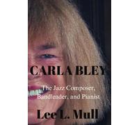 Carla Bley: The Jazz Composer, Bandleader, And Pianist (The Celebrity Icons: The Stars Who Will Never Be Forgotten)
