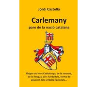 Carlemany, pare de la nació catalana: Origen del mot Cathalunya, de la senyera, de la llengua, dels fundadors, forma de govern i dels símbols nacionals...