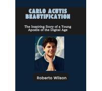 CARLO ACUTIS' BEATIFICATION: A CELEBRATION OF HIS LIFE AND WORK: The Inspiring Story of a Young Apostle of the Digital Age