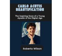 CARLO ACUTIS' BEATIFICATION: A CELEBRATION OF HIS LIFE AND WORK: The Inspiring Story of a Young Apostle of the Digital Age