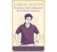 Carlo Acutis: el primer santo millennial de la Iglesia Católica: Biografía documentada del influencer de Dios: Eucaristía, milagros y misión digital