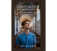 Carlo Acutis: Saint of the Digital Age: The Teen Who Turned the Internet into a Path to Heaven