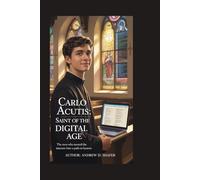 Carlo Acutis: Saint of the Digital Age: The Teen Who Turned the Internet into a Path to Heaven