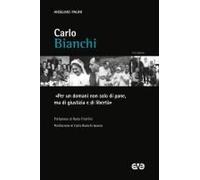 Carlo Bianchi. 'per Un Domani Non Solo Di Pane, Ma Di Giustizia E Di Libertà