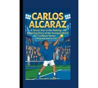 CARLOS ALCARAZ: A Tennis Star in the Making -The Inspiring Story of the Youngest World No. 1 in Men’s Tennis (A Biography Book for Kids)